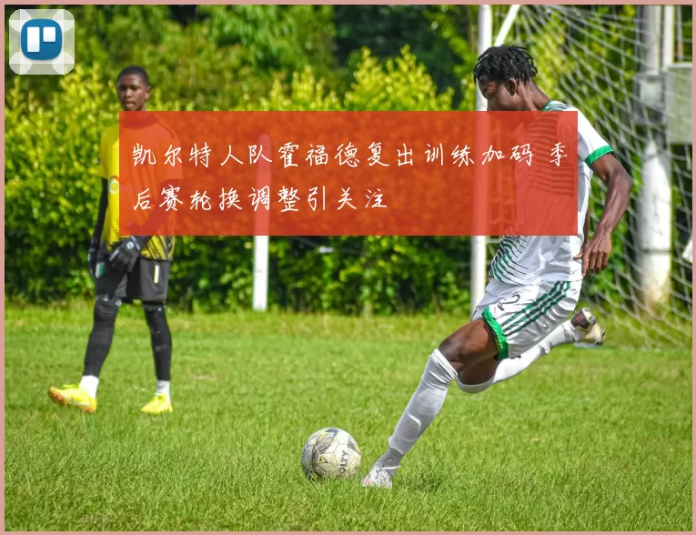 凯尔特人队霍福德复出训练加码 季后赛轮换调整引关注