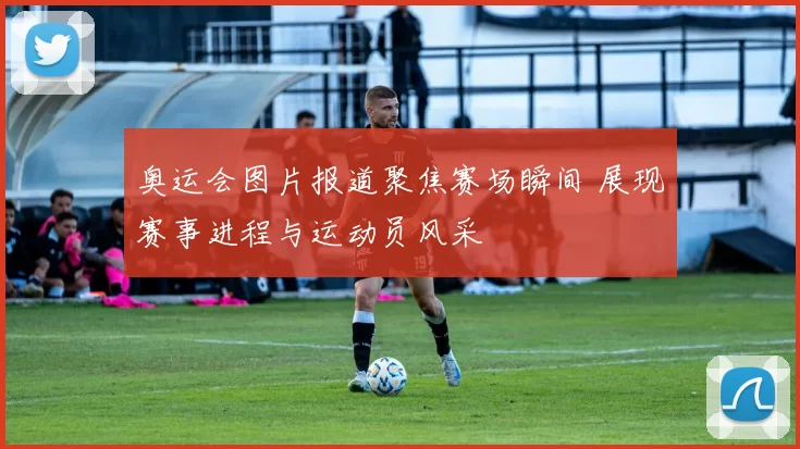 奥运会图片报道聚焦赛场瞬间 展现赛事进程与运动员风采