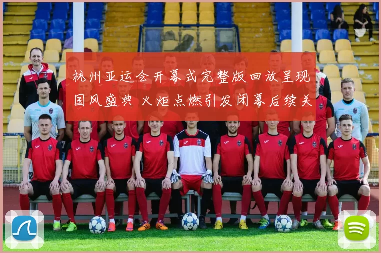 杭州亚运会开幕式完整版回放呈现国风盛典 火炬点燃引发闭幕后续关注