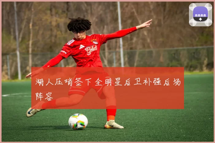 湖人压哨签下全明星后卫补强后场阵容