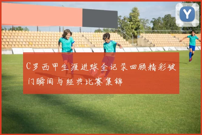 C罗西甲生涯进球全记录回顾精彩破门瞬间与经典比赛集锦