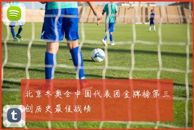 北京冬奥会中国代表团金牌榜第三创历史最佳战绩