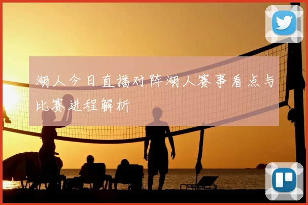 湖人今日直播对阵湖人赛事看点与比赛进程解析