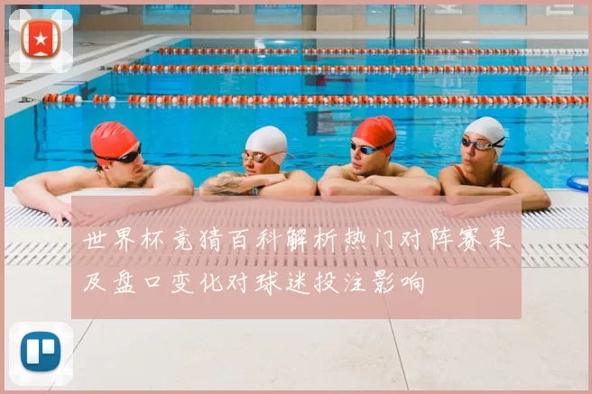 世界杯竞猜百科解析热门对阵赛果及盘口变化对球迷投注影响