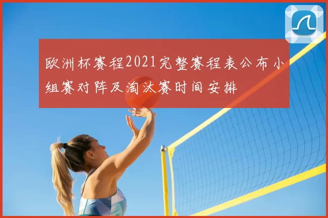 欧洲杯赛程2021完整赛程表公布小组赛对阵及淘汰赛时间安排
