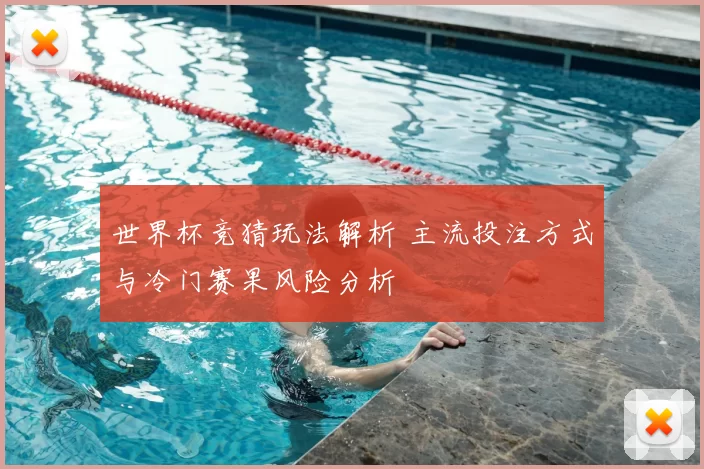 世界杯竞猜玩法解析 主流投注方式与冷门赛果风险分析