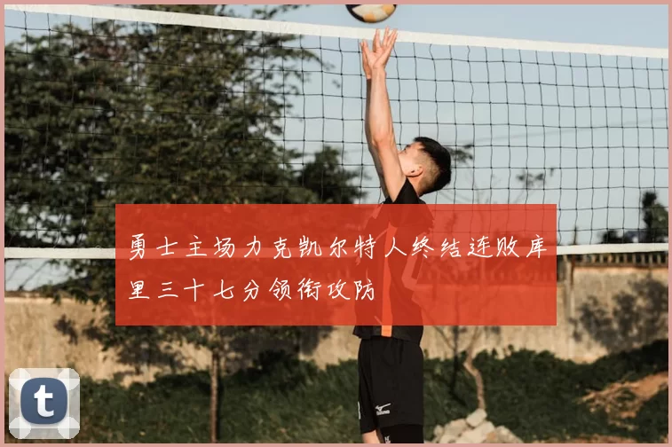 勇士主场力克凯尔特人终结连败库里三十七分领衔攻防