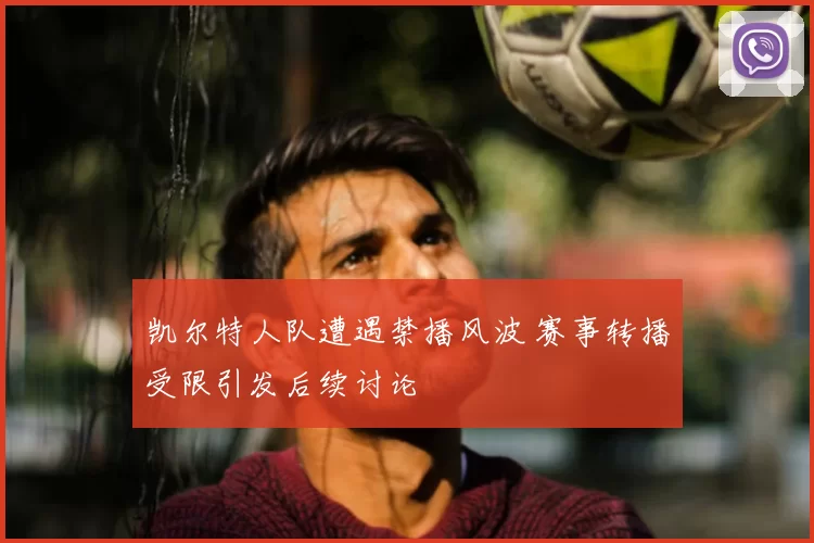 凯尔特人队遭遇禁播风波 赛事转播受限引发后续讨论