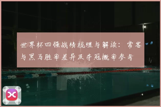 世界杯四强战绩梳理与解读：常客与黑马胜率差异及夺冠概率参考