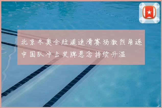北京冬奥会短道速滑赛场激烈角逐中国队冲击奖牌悬念持续升温