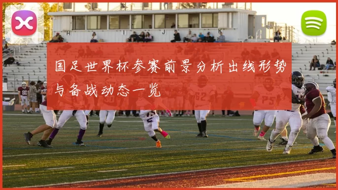 国足世界杯参赛前景分析出线形势与备战动态一览