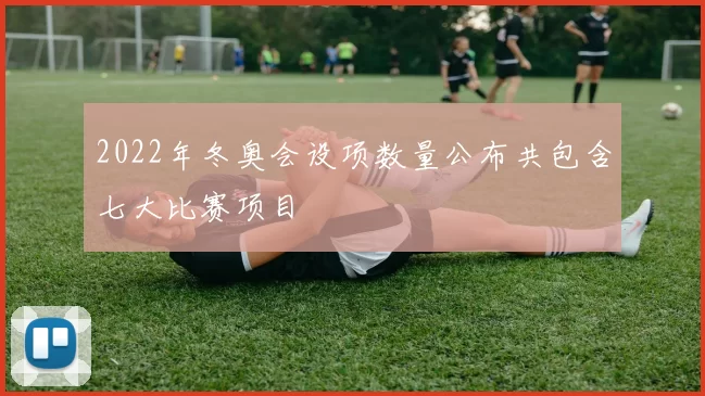 2022年冬奥会设项数量公布共包含七大比赛项目