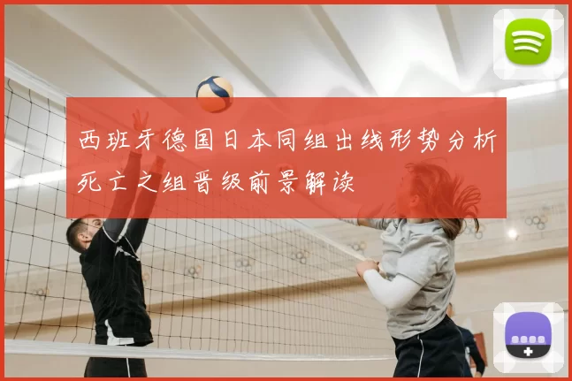 西班牙德国日本同组出线形势分析死亡之组晋级前景解读