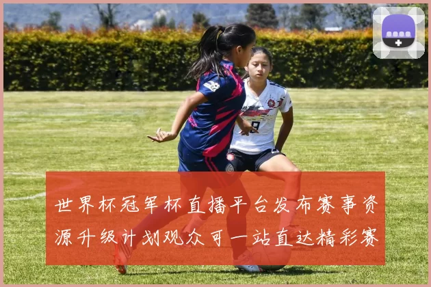 世界杯冠军杯直播平台发布赛事资源升级计划观众可一站直达精彩赛程