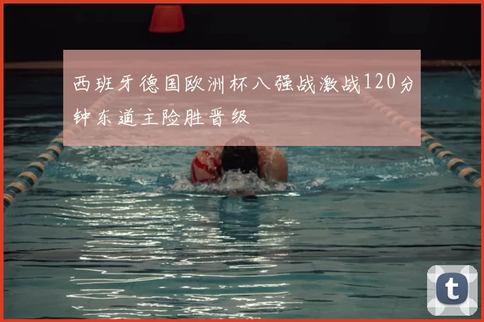 西班牙德国欧洲杯八强战激战120分钟东道主险胜晋级