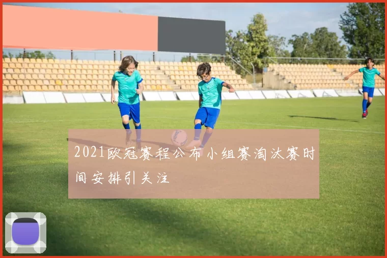 2021欧冠赛程公布小组赛淘汰赛时间安排引关注