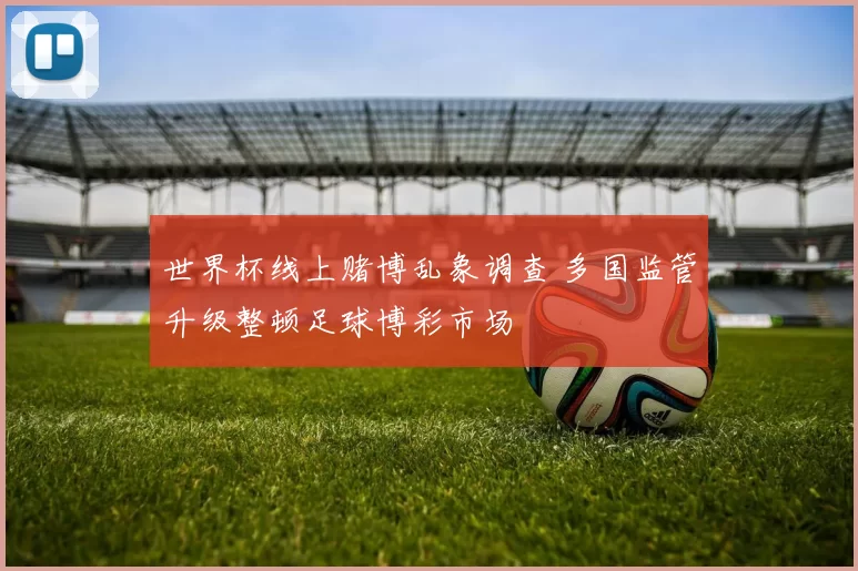 世界杯线上赌博乱象调查 多国监管升级整顿足球博彩市场