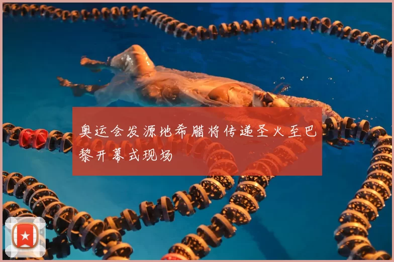 奥运会发源地希腊将传递圣火至巴黎开幕式现场