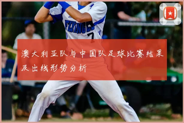 澳大利亚队与中国队足球比赛结果及出线形势分析