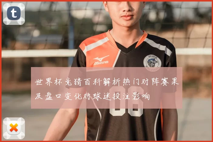 世界杯竞猜百科解析热门对阵赛果及盘口变化对球迷投注影响