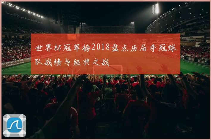 世界杯冠军榜2018盘点历届夺冠球队战绩与经典之战