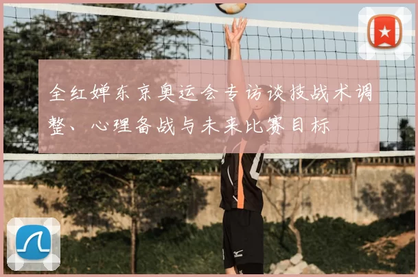 全红婵东京奥运会专访谈技战术调整、心理备战与未来比赛目标