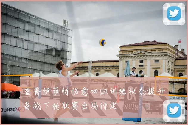 查普伊萨特伤愈回归训练状态提升备战下轮联赛出场待定