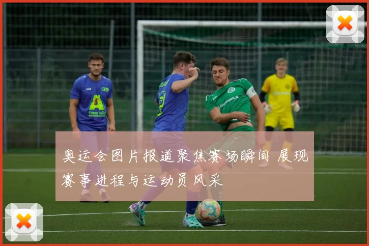 奥运会图片报道聚焦赛场瞬间 展现赛事进程与运动员风采