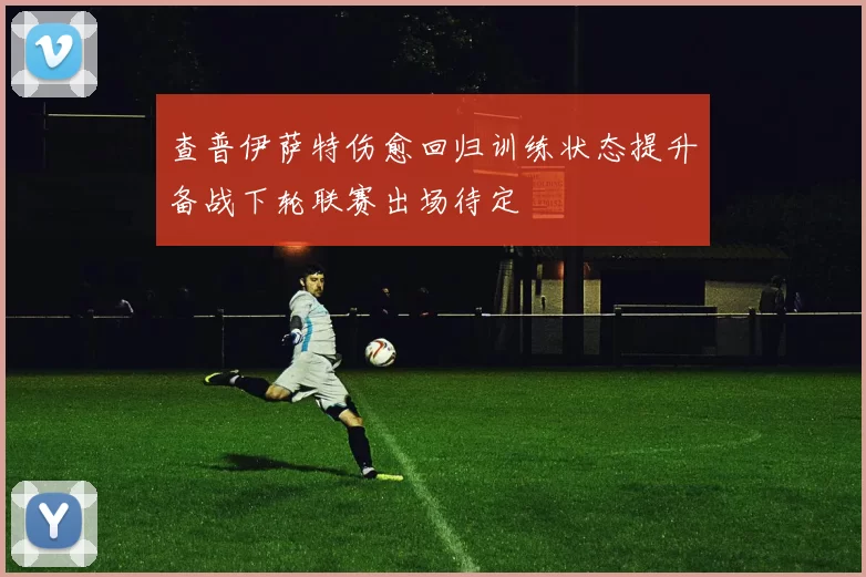 查普伊萨特伤愈回归训练状态提升备战下轮联赛出场待定