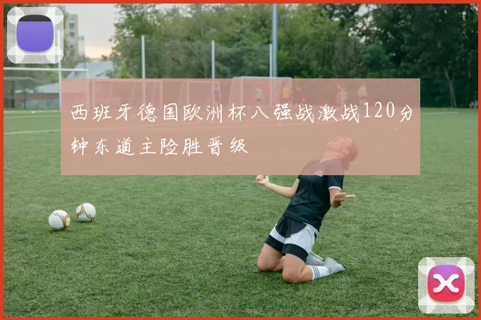 西班牙德国欧洲杯八强战激战120分钟东道主险胜晋级