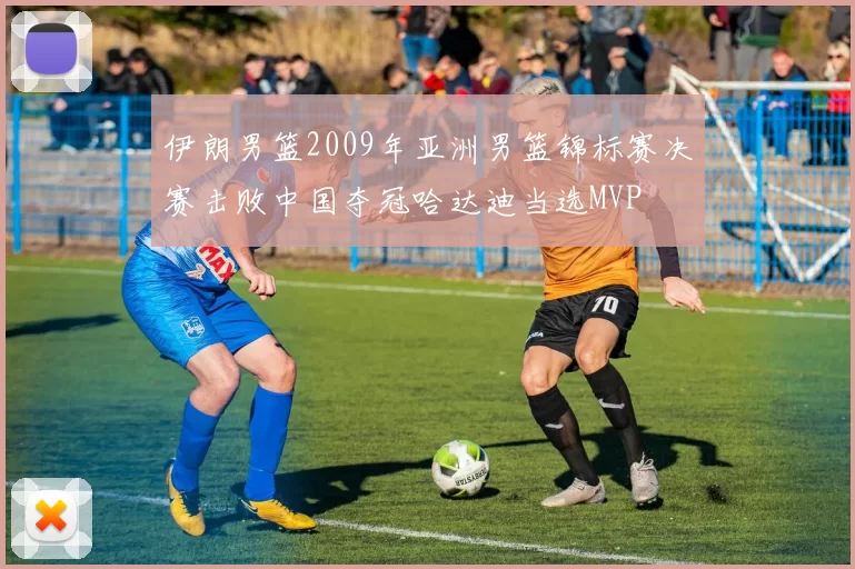 伊朗男篮2009年亚洲男篮锦标赛决赛击败中国夺冠哈达迪当选MVP