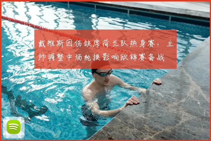 戴维斯因伤缺席荷兰队热身赛,主帅调整中场轮换影响欧锦赛备战