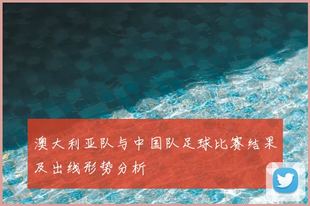 澳大利亚队与中国队足球比赛结果及出线形势分析