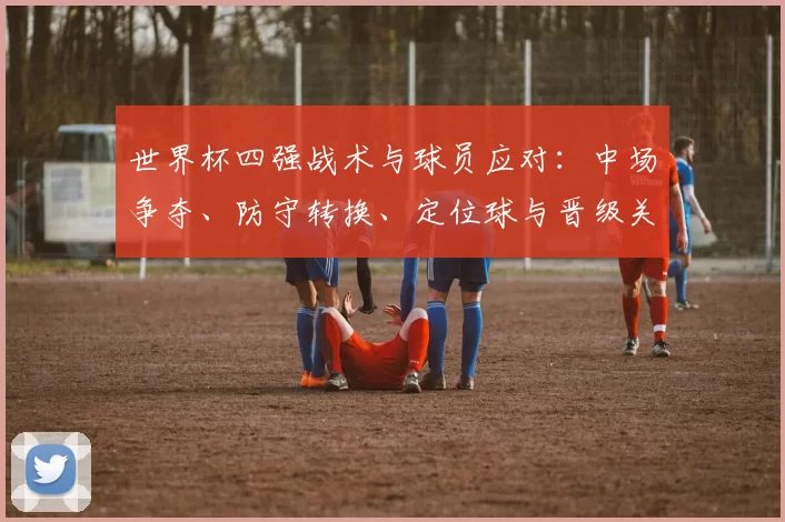 世界杯四强战术与球员应对：中场争夺、防守转换、定位球与晋级关键
