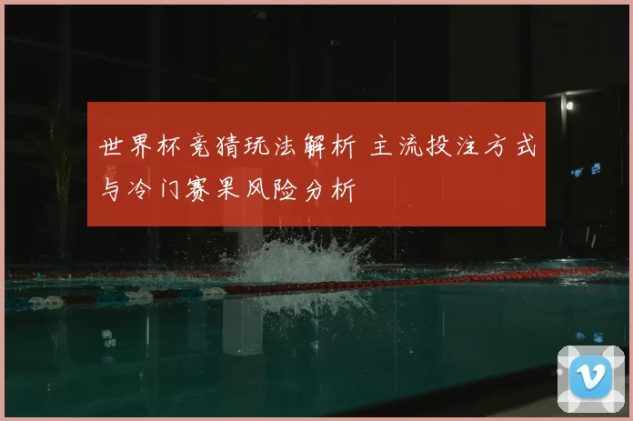 世界杯竞猜玩法解析 主流投注方式与冷门赛果风险分析