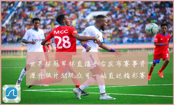 世界杯冠军杯直播平台发布赛事资源升级计划观众可一站直达精彩赛程
