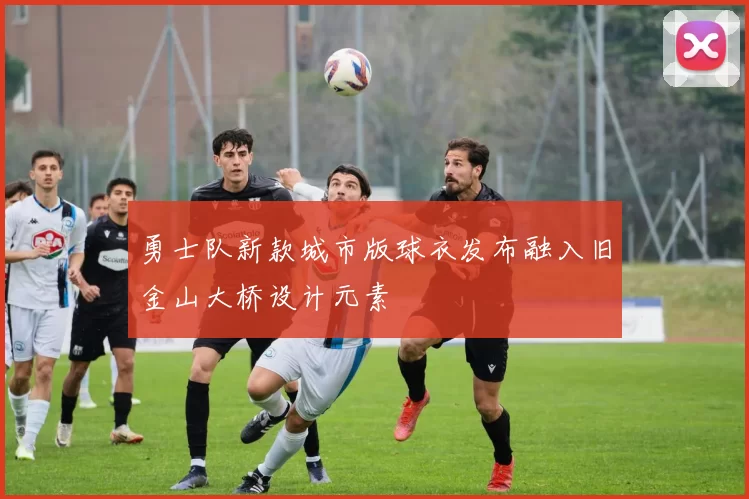 勇士队新款城市版球衣发布融入旧金山大桥设计元素