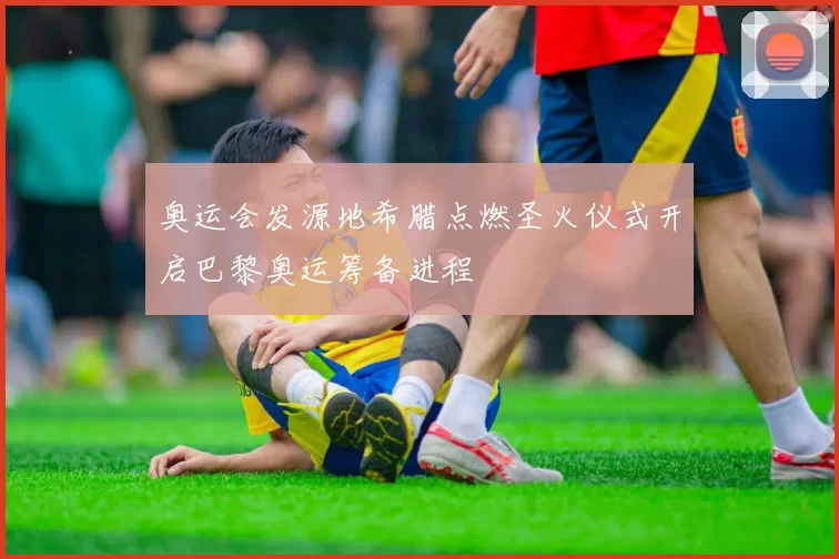 奥运会发源地希腊点燃圣火仪式开启巴黎奥运筹备进程