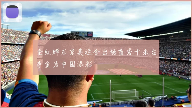 全红婵东京奥运会出场首秀十米台夺金为中国添彩