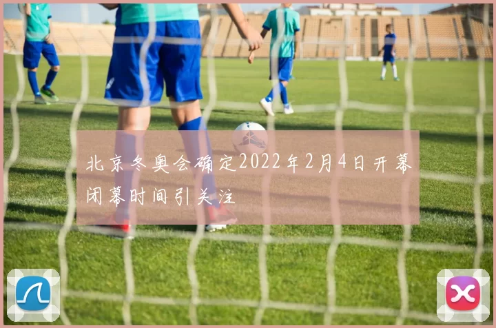北京冬奥会确定2022年2月4日开幕闭幕时间引关注